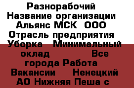 Разнорабочий › Название организации ­ Альянс-МСК, ООО › Отрасль предприятия ­ Уборка › Минимальный оклад ­ 22 000 - Все города Работа » Вакансии   . Ненецкий АО,Нижняя Пеша с.